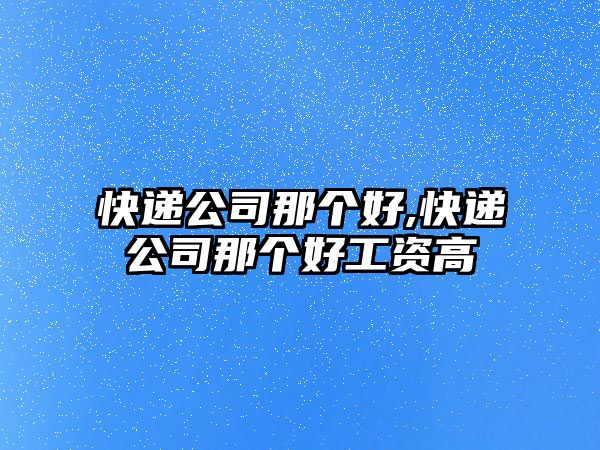 快遞公司那個(gè)好,快遞公司那個(gè)好工資高