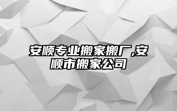 安順專業(yè)搬家搬廠,安順市搬家公司