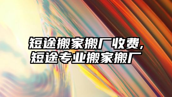 短途搬家搬廠收費(fèi),短途專業(yè)搬家搬廠