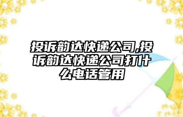 投訴韻達快遞公司,投訴韻達快遞公司打什么電話管用