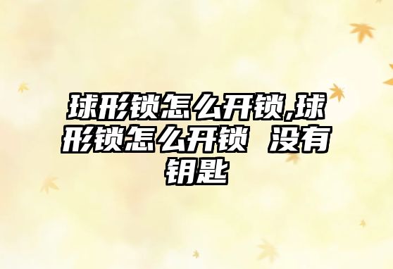 球形鎖怎么開鎖,球形鎖怎么開鎖 沒有鑰匙