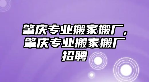 肇慶專業(yè)搬家搬廠,肇慶專業(yè)搬家搬廠招聘