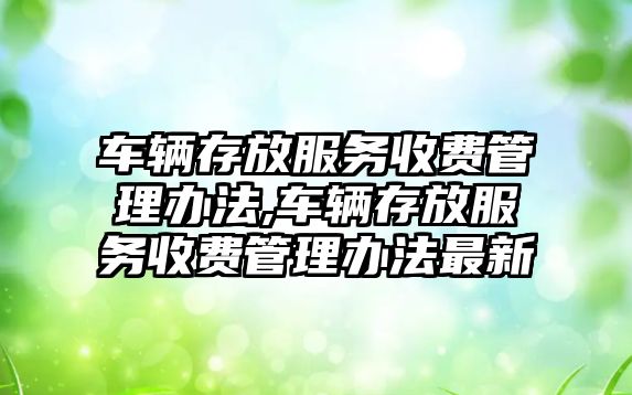 車輛存放服務收費管理辦法,車輛存放服務收費管理辦法最新