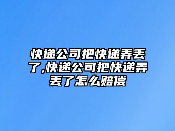 快遞公司把快遞弄丟了,快遞公司把快遞弄丟了怎么賠償