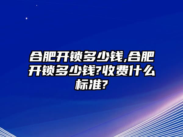 合肥開鎖多少錢,合肥開鎖多少錢?收費什么標準?