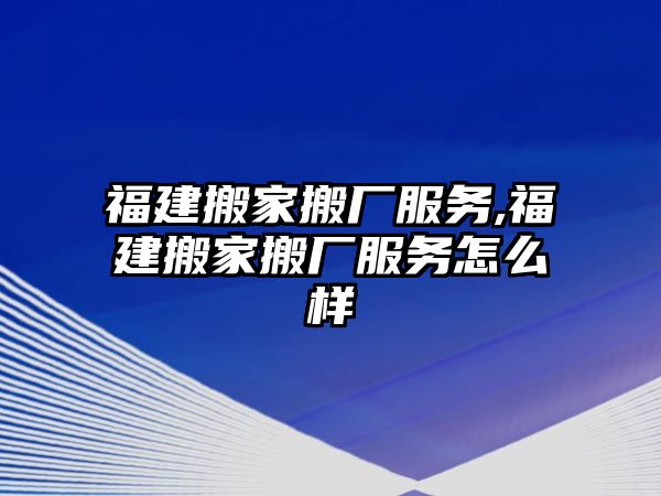 福建搬家搬廠服務,福建搬家搬廠服務怎么樣