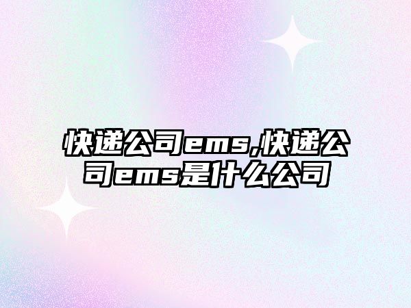 快遞公司ems,快遞公司ems是什么公司