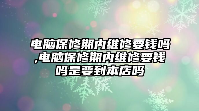 電腦保修期內(nèi)維修要錢嗎,電腦保修期內(nèi)維修要錢嗎是要到本店嗎