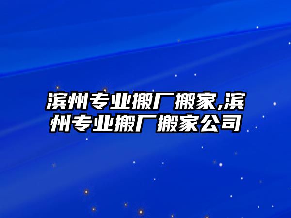 濱州專業(yè)搬廠搬家,濱州專業(yè)搬廠搬家公司