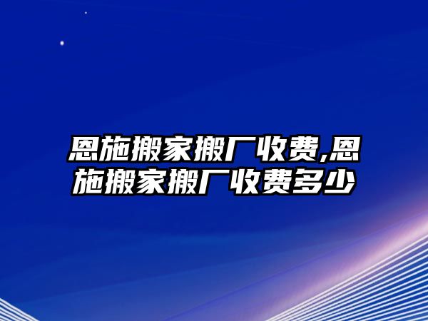 恩施搬家搬廠收費,恩施搬家搬廠收費多少