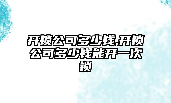 開鎖公司多少錢,開鎖公司多少錢能開一次鎖