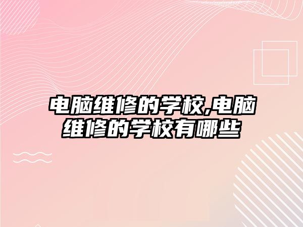 電腦維修的學校,電腦維修的學校有哪些