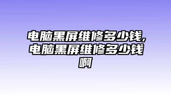 電腦黑屏維修多少錢,電腦黑屏維修多少錢啊