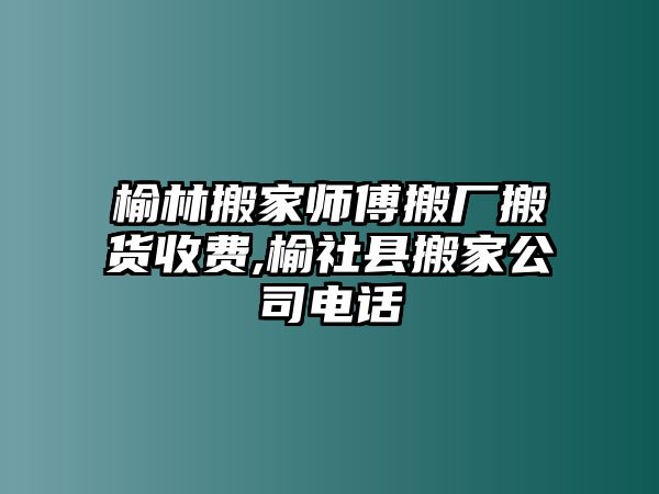 榆林搬家師傅搬廠搬貨收費,榆社縣搬家公司電話