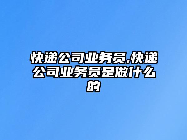 快遞公司業務員,快遞公司業務員是做什么的