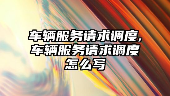 車輛服務請求調度,車輛服務請求調度怎么寫