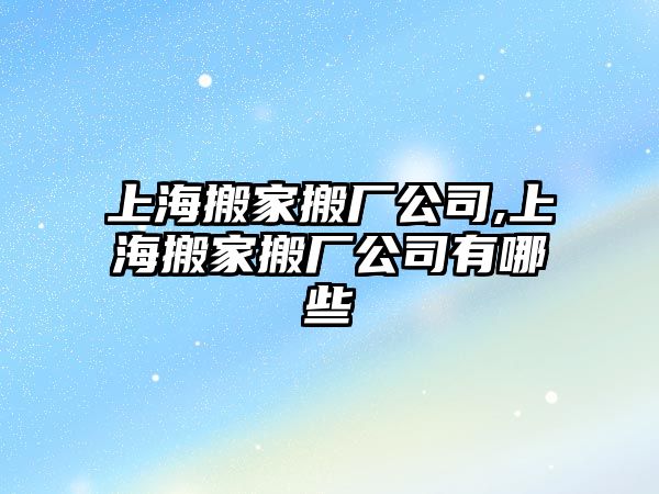 上海搬家搬廠公司,上海搬家搬廠公司有哪些