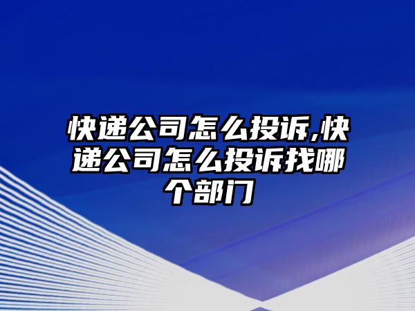 快遞公司怎么投訴,快遞公司怎么投訴找哪個部門