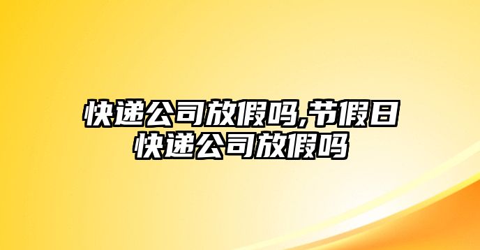 快遞公司放假嗎,節假日快遞公司放假嗎