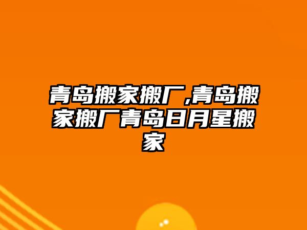 青島搬家搬廠,青島搬家搬廠青島日月星搬家