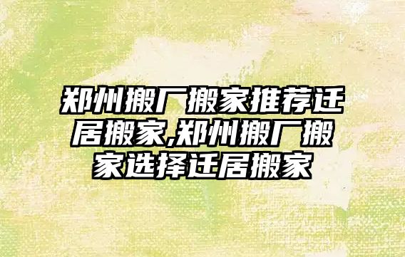 鄭州搬廠搬家推薦遷居搬家,鄭州搬廠搬家選擇遷居搬家