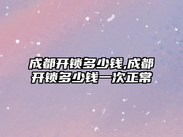 成都開鎖多少錢,成都開鎖多少錢一次正常