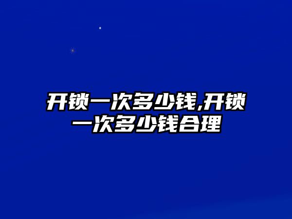 開鎖一次多少錢,開鎖一次多少錢合理