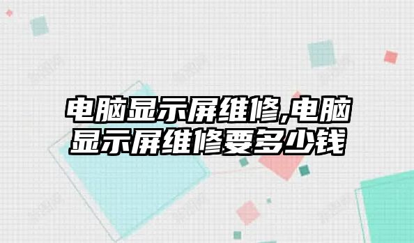 電腦顯示屏維修,電腦顯示屏維修要多少錢(qián)