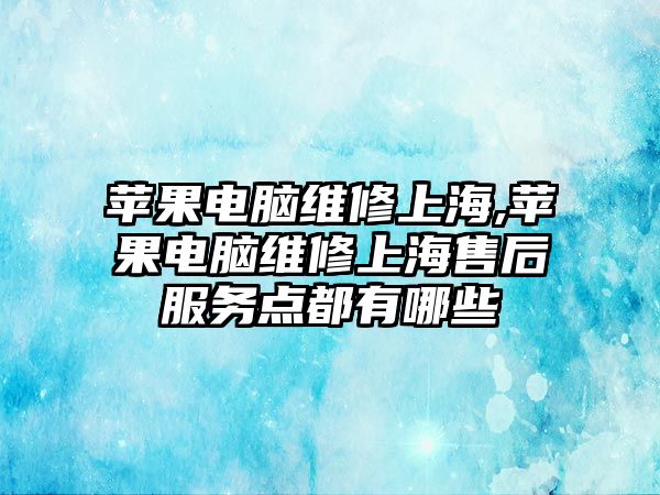 蘋果電腦維修上海,蘋果電腦維修上海售后服務點都有哪些