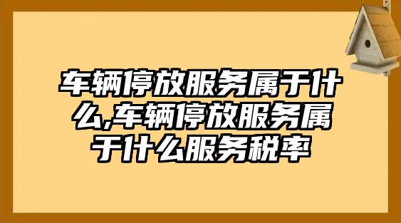 車輛停放服務屬于什么,車輛停放服務屬于什么服務稅率