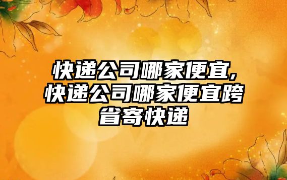 快遞公司哪家便宜,快遞公司哪家便宜跨省寄快遞