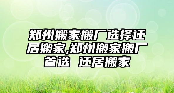 鄭州搬家搬廠選擇遷居搬家,鄭州搬家搬廠首選 遷居搬家