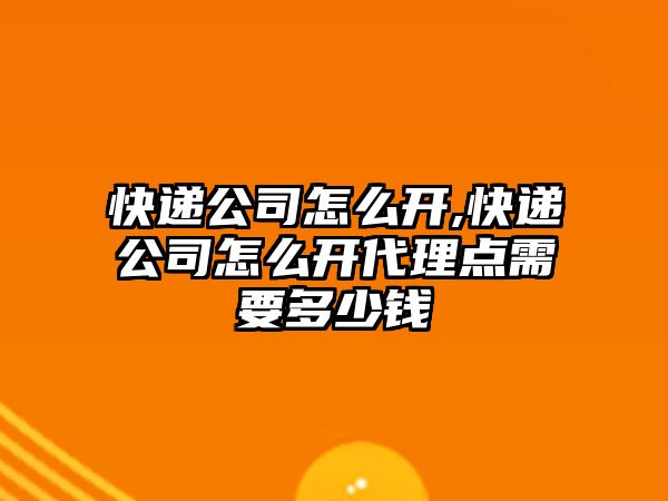 快遞公司怎么開,快遞公司怎么開代理點需要多少錢