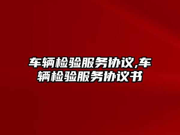 車輛檢驗(yàn)服務(wù)協(xié)議,車輛檢驗(yàn)服務(wù)協(xié)議書