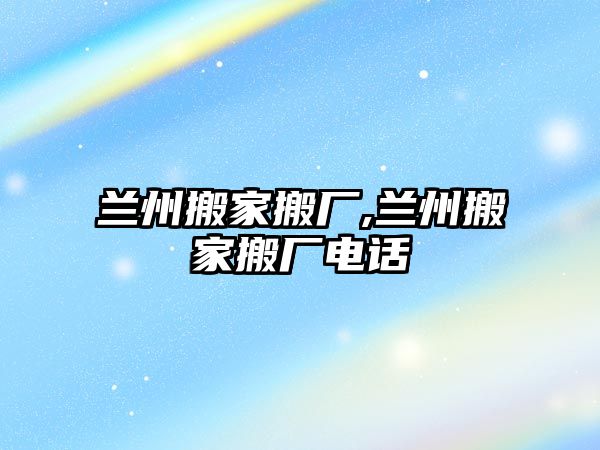 蘭州搬家搬廠,蘭州搬家搬廠電話