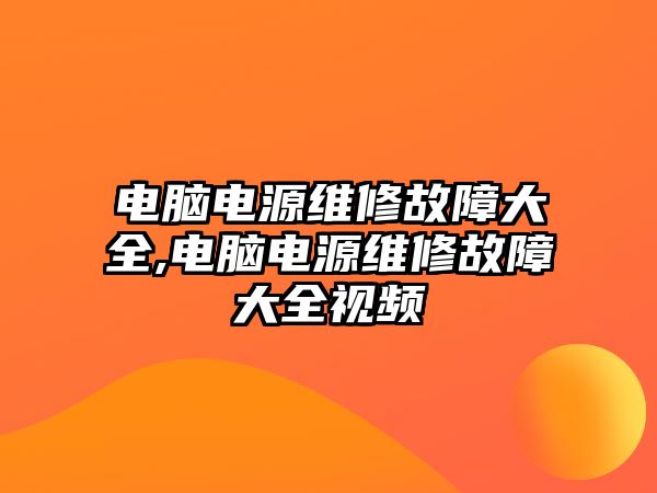 電腦電源維修故障大全,電腦電源維修故障大全視頻