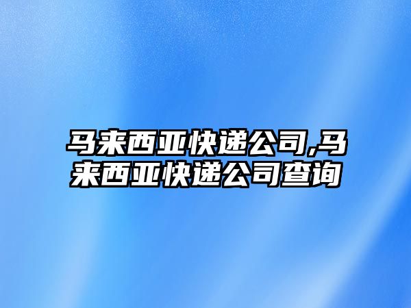 馬來西亞快遞公司,馬來西亞快遞公司查詢