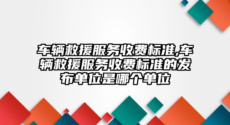 車輛救援服務收費標準,車輛救援服務收費標準的發布單位是哪個單位