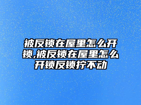 被反鎖在屋里怎么開鎖,被反鎖在屋里怎么開鎖反鎖擰不動(dòng)