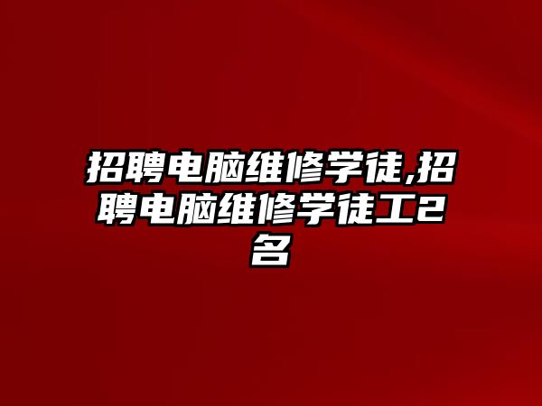 招聘電腦維修學徒,招聘電腦維修學徒工2名