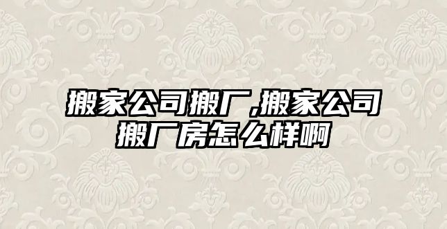 搬家公司搬廠,搬家公司搬廠房怎么樣啊