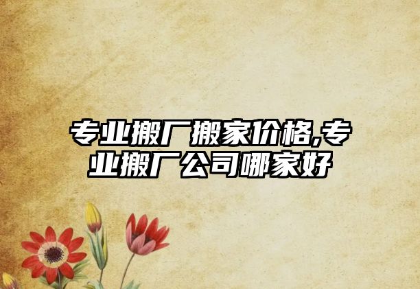 專業(yè)搬廠搬家價(jià)格,專業(yè)搬廠公司哪家好