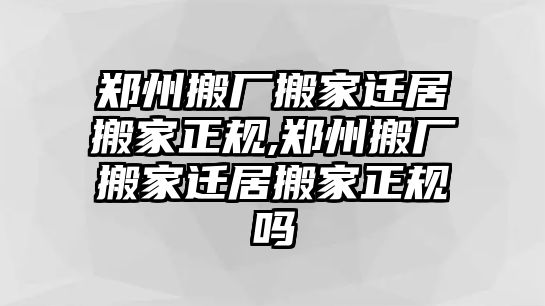 鄭州搬廠搬家遷居搬家正規,鄭州搬廠搬家遷居搬家正規嗎