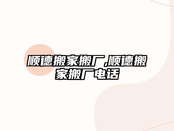 順德搬家搬廠,順德搬家搬廠電話