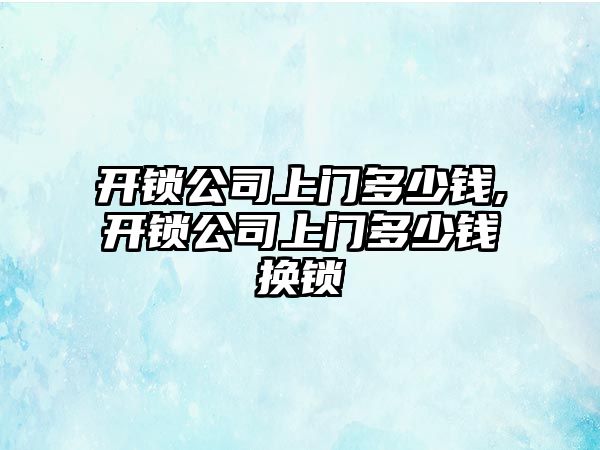 開鎖公司上門多少錢,開鎖公司上門多少錢換鎖