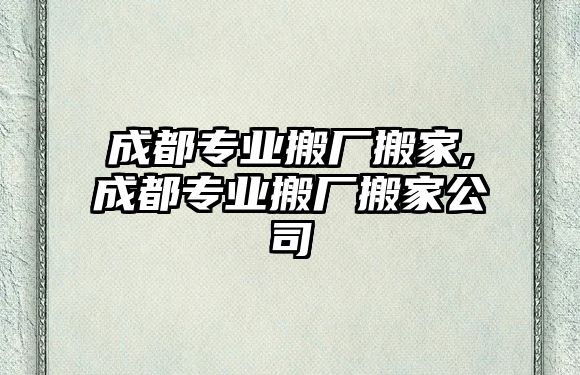 成都專業(yè)搬廠搬家,成都專業(yè)搬廠搬家公司