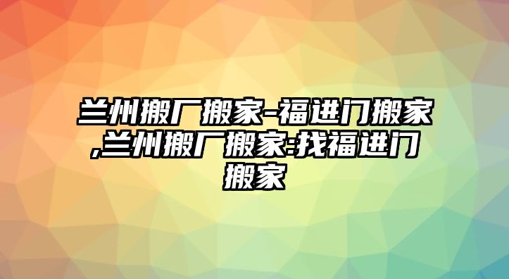 蘭州搬廠搬家-福進門搬家,蘭州搬廠搬家:找福進門搬家