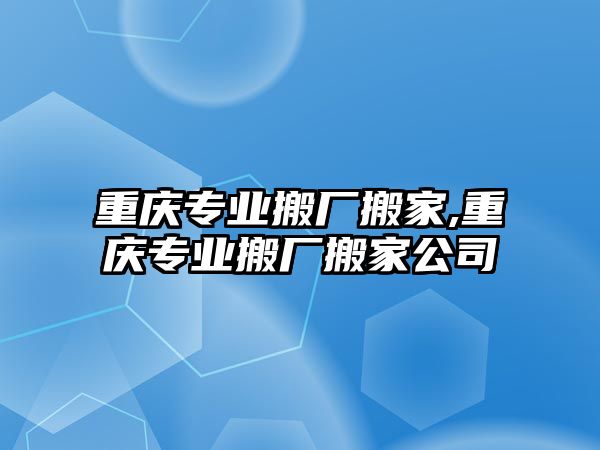 重慶專業搬廠搬家,重慶專業搬廠搬家公司