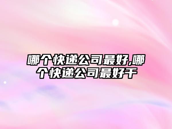 哪個快遞公司最好,哪個快遞公司最好干