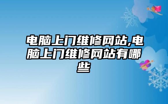 電腦上門(mén)維修網(wǎng)站,電腦上門(mén)維修網(wǎng)站有哪些